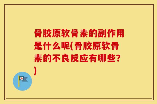 骨胶原软骨素的副作用是什么呢(骨胶原软骨素的不良反应有哪些？)