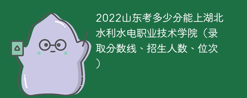 2022山东考多少分能上湖北水利水电职业技术学院（录取分数线、招生人数、位次）