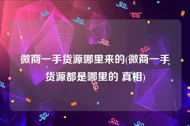 微商一手货源哪里来的(微商一手货源都是哪里的 真相)