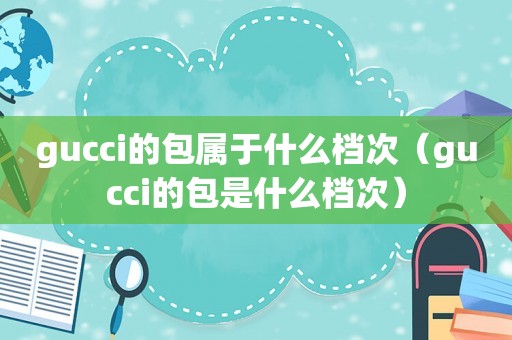 gucci的包属于什么档次（gucci的包是什么档次）